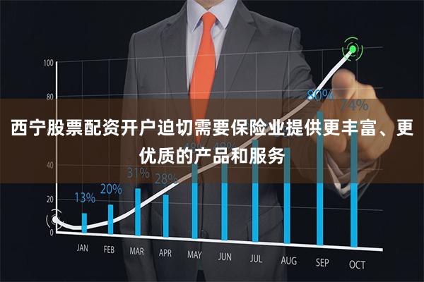 西宁股票配资开户迫切需要保险业提供更丰富、更优质的产品和服务