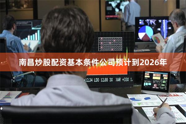 南昌炒股配资基本条件公司预计到2026年