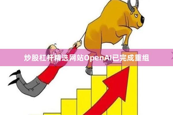 炒股杠杆精选网站OpenAI已完成重组