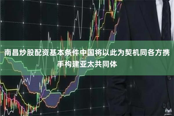 南昌炒股配资基本条件中国将以此为契机同各方携手构建亚太共同体