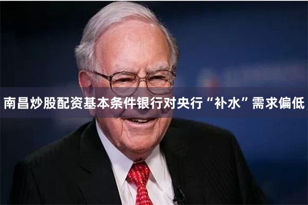 南昌炒股配资基本条件银行对央行“补水”需求偏低