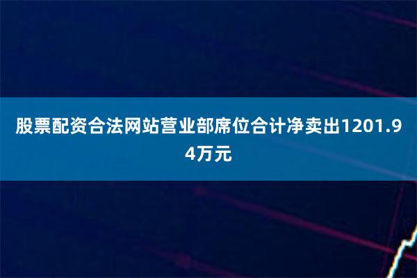 股票配资合法网站营业部席位合计净卖出1201.94万元