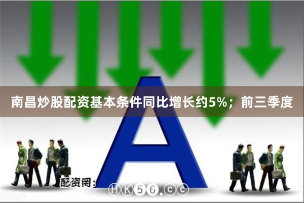 南昌炒股配资基本条件同比增长约5%；前三季度