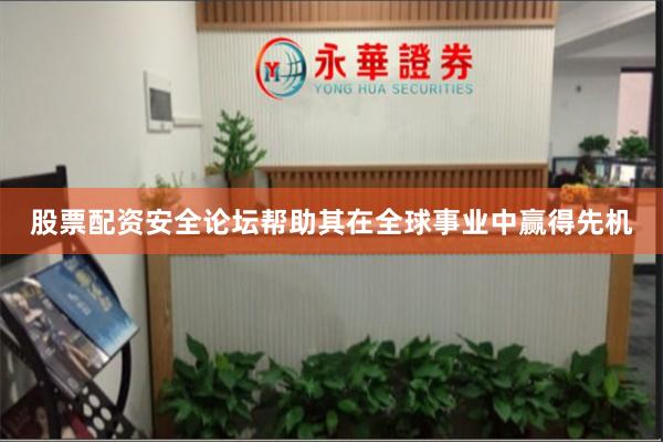 股票配资安全论坛帮助其在全球事业中赢得先机