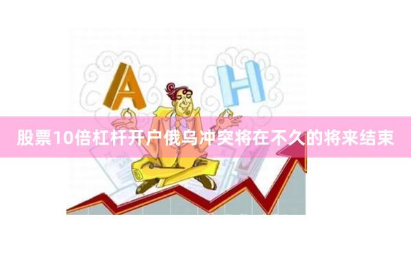 股票10倍杠杆开户俄乌冲突将在不久的将来结束