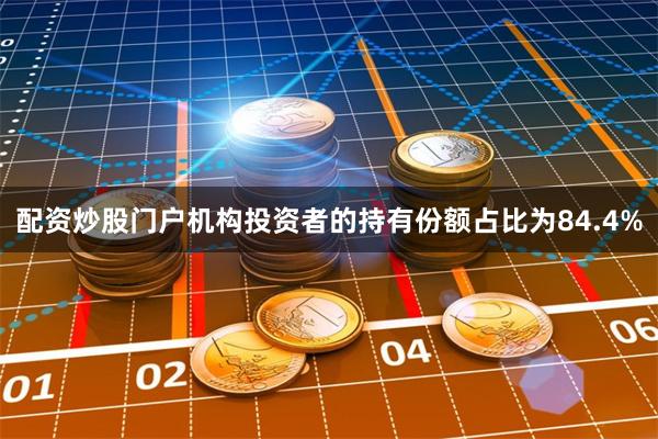 配资炒股门户机构投资者的持有份额占比为84.4%
