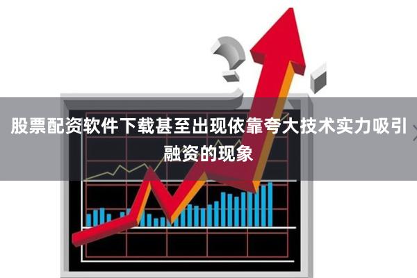 股票配资软件下载甚至出现依靠夸大技术实力吸引融资的现象