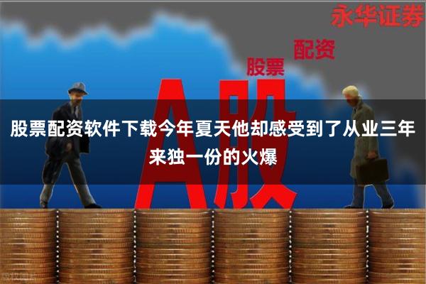股票配资软件下载今年夏天他却感受到了从业三年来独一份的火爆